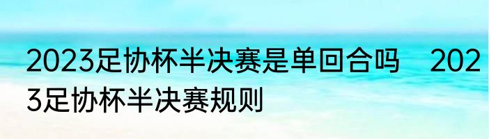 2023足协杯半决赛是单回合吗　2023足协杯半决赛规则