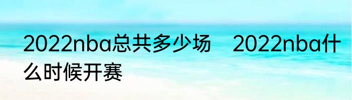 2022nba总共多少场　2022nba什么时候开赛