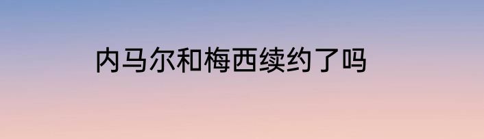 内马尔和梅西续约了吗