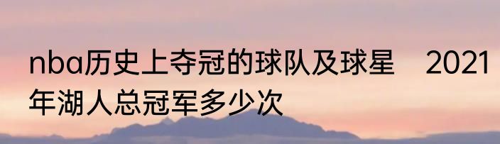 nba历史上夺冠的球队及球星　2021年湖人总冠军多少次