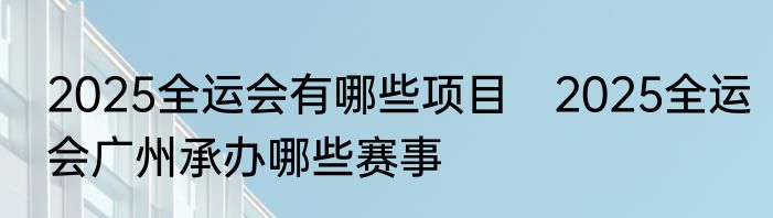 2025全运会有哪些项目　2025全运会广州承办哪些赛事