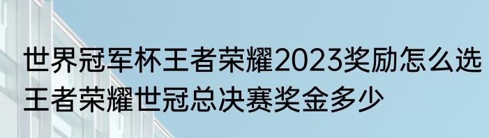 世界冠军杯王者荣耀2023奖励怎么选　王者荣耀世冠总决赛奖金多少