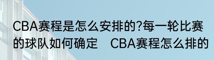 CBA赛程是怎么安排的?每一轮比赛的球队如何确定　CBA赛程怎么排的
