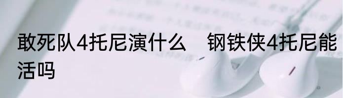 敢死队4托尼演什么　钢铁侠4托尼能活吗