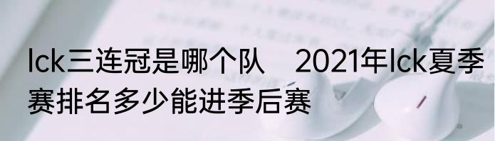 lck三连冠是哪个队　2021年lck夏季赛排名多少能进季后赛