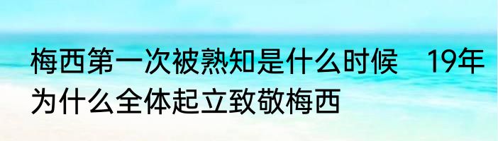 梅西第一次被熟知是什么时候　19年为什么全体起立致敬梅西