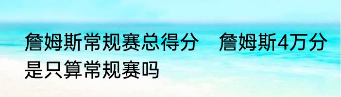 詹姆斯常规赛总得分　詹姆斯4万分是只算常规赛吗