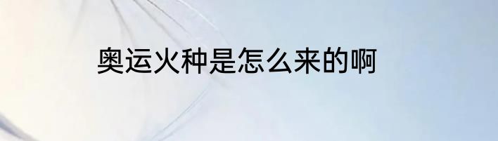 奥运火种是怎么来的啊