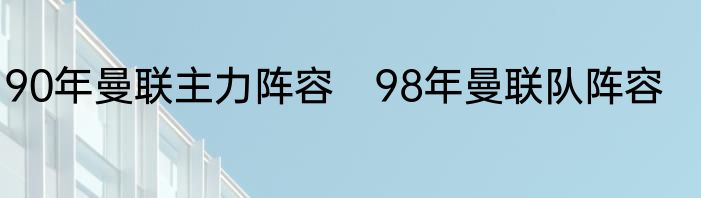 90年曼联主力阵容　98年曼联队阵容