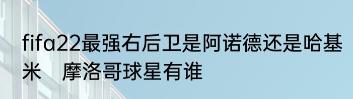 fifa22最强右后卫是阿诺德还是哈基米　摩洛哥球星有谁