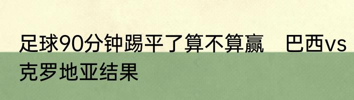 足球90分钟踢平了算不算赢　巴西vs克罗地亚结果