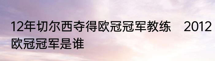 12年切尔西夺得欧冠冠军教练　2012欧冠冠军是谁