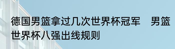 德国男篮拿过几次世界杯冠军　男篮世界杯八强出线规则