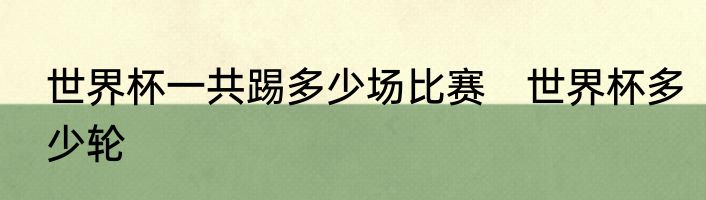 世界杯一共踢多少场比赛　世界杯多少轮