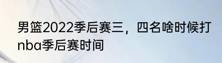 男篮2022季后赛三，四名啥时候打　nba季后赛时间