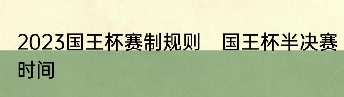 2023国王杯赛制规则　国王杯半决赛时间