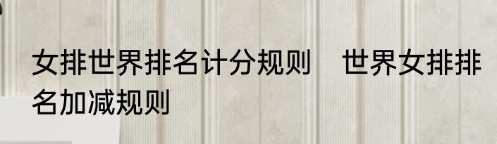 女排世界排名计分规则　世界女排排名加减规则