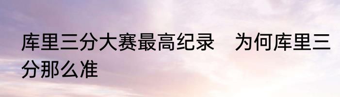 库里三分大赛最高纪录　为何库里三分那么准