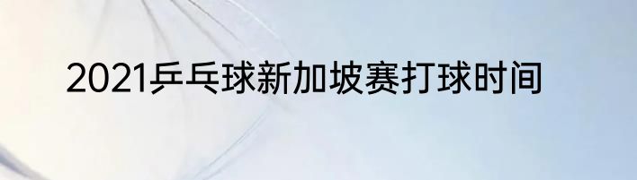 2021乒乓球新加坡赛打球时间