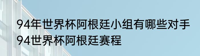 94年世界杯阿根廷小组有哪些对手　94世界杯阿根廷赛程