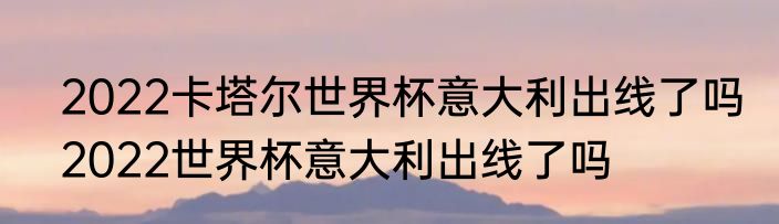 2022卡塔尔世界杯意大利出线了吗　2022世界杯意大利出线了吗
