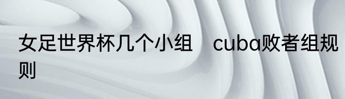 女足世界杯几个小组　cuba败者组规则