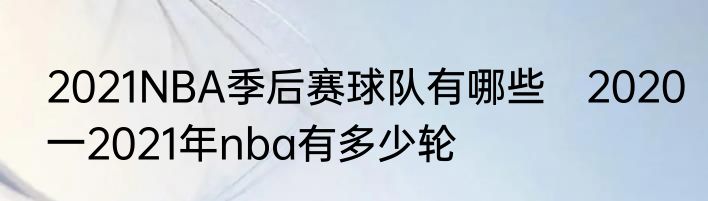 2021NBA季后赛球队有哪些　2020一2021年nba有多少轮