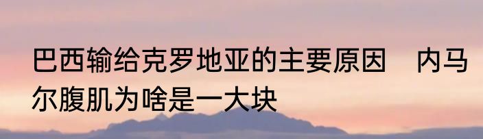 巴西输给克罗地亚的主要原因　内马尔腹肌为啥是一大块