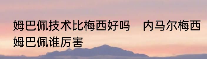 姆巴佩技术比梅西好吗　内马尔梅西姆巴佩谁厉害
