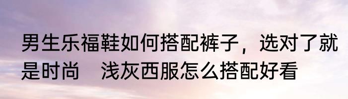 男生乐福鞋如何搭配裤子，选对了就是时尚　浅灰西服怎么搭配好看