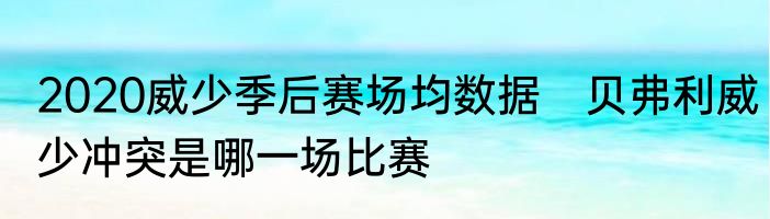 2020威少季后赛场均数据　贝弗利威少冲突是哪一场比赛