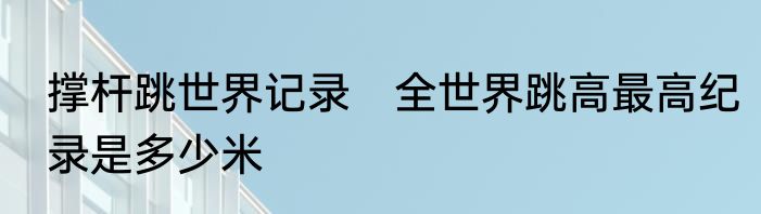 撑杆跳世界记录　全世界跳高最高纪录是多少米