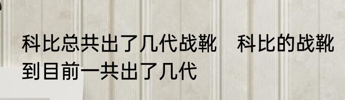 科比总共出了几代战靴　科比的战靴到目前一共出了几代