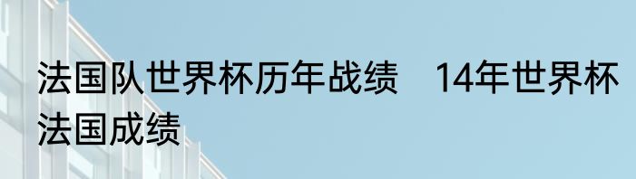法国队世界杯历年战绩　14年世界杯法国成绩