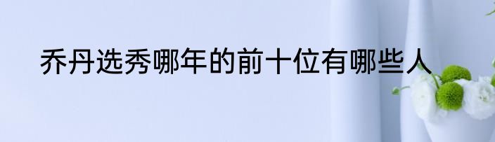 乔丹选秀哪年的前十位有哪些人