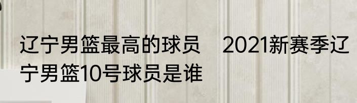辽宁男篮最高的球员　2021新赛季辽宁男篮10号球员是谁