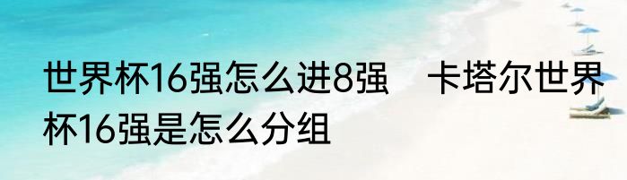 世界杯16强怎么进8强　卡塔尔世界杯16强是怎么分组
