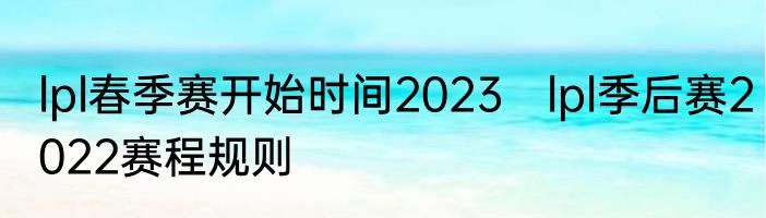 lpl春季赛开始时间2023　lpl季后赛2022赛程规则