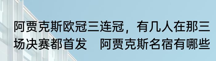 阿贾克斯欧冠三连冠，有几人在那三场决赛都首发　阿贾克斯名宿有哪些