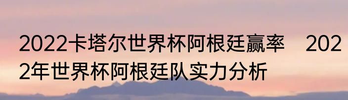 2022卡塔尔世界杯阿根廷赢率　2022年世界杯阿根廷队实力分析