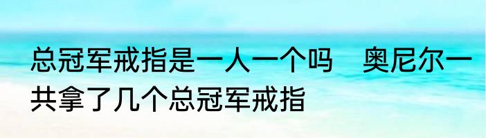 总冠军戒指是一人一个吗　奥尼尔一共拿了几个总冠军戒指