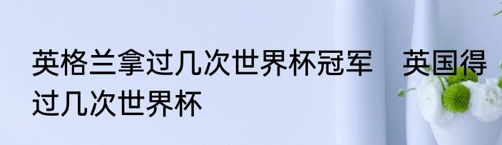英格兰拿过几次世界杯冠军　英国得过几次世界杯