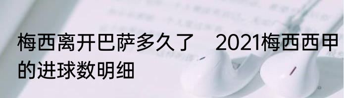 梅西离开巴萨多久了　2021梅西西甲的进球数明细