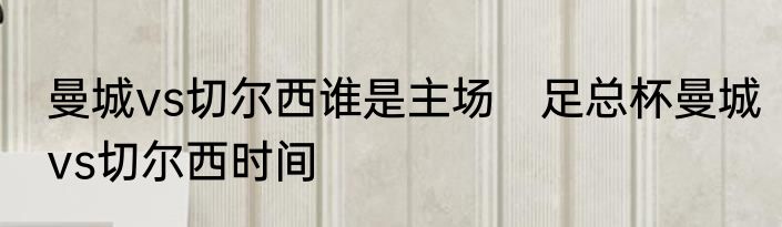 曼城vs切尔西谁是主场　足总杯曼城vs切尔西时间