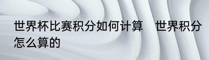 世界杯比赛积分如何计算　世界积分怎么算的