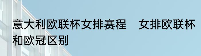 意大利欧联杯女排赛程　女排欧联杯和欧冠区别