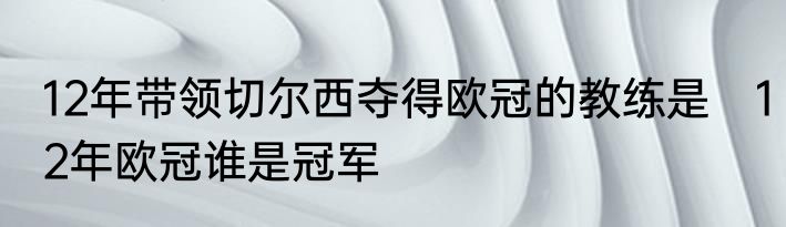12年带领切尔西夺得欧冠的教练是　12年欧冠谁是冠军
