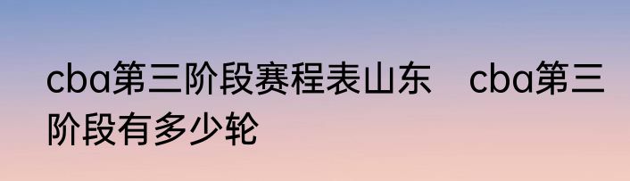 cba第三阶段赛程表山东　cba第三阶段有多少轮