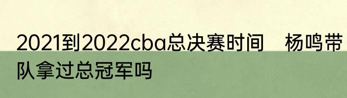 2021到2022cba总决赛时间　杨鸣带队拿过总冠军吗