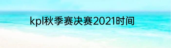 kpl秋季赛决赛2021时间